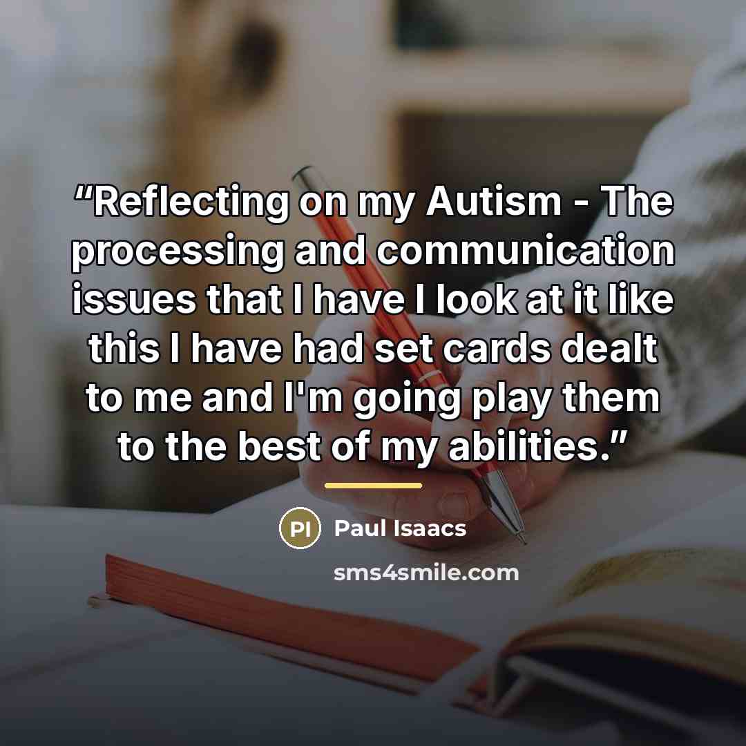 “Reflecting on my Autism - The processing and communication issues that I have I look at it like this I have had set cards dealt to me and I'm going play them to the best of my abilities.” quote by Paul Isaacs