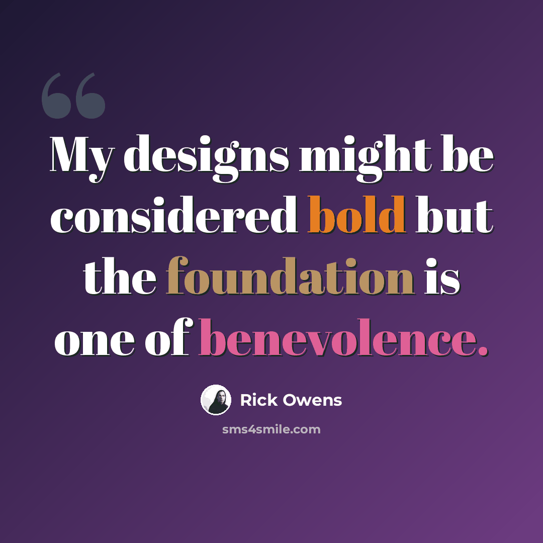 “My designs might be considered bold but the foundation is one of benevolence.” quote by Rick Owens