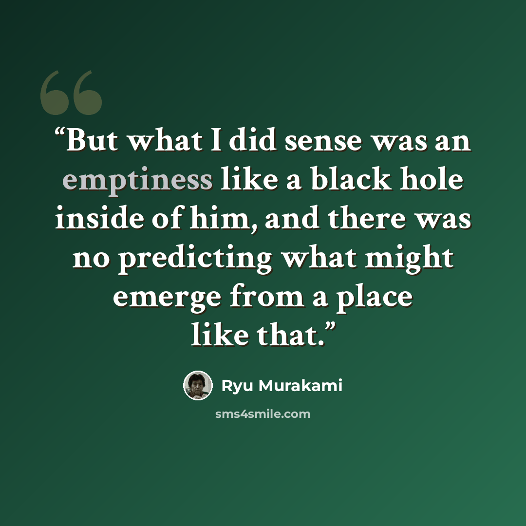 “But what I did sense was an emptiness like a black hole inside of him, and there was no predicting what might emerge from a place like that.” quote by Ryū Murakami