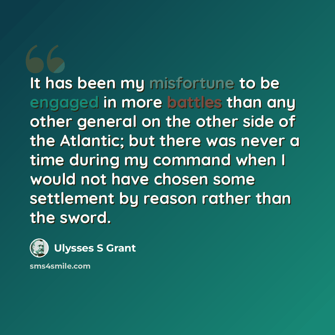 “It has been my misfortune to be engaged in more battles than any other general on the other side of the Atlantic; but there was never a time during my command when I would not have chosen some settlement by reason rather than the sword.” quote by Ulysses S Grant