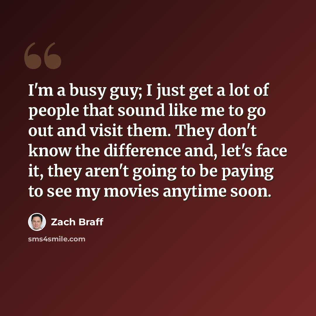 “I'm a busy guy; I just get a lot of people that sound like me to go out and visit them. They don't know the difference and, let's face it, they aren't going to be paying to see my movies anytime soon.” quote by Zach Braff