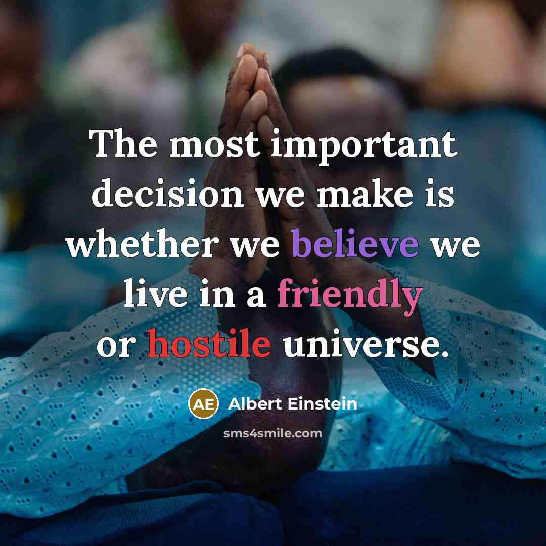 “The most important decision we make is whether we believe we live in a friendly or hostile universe.” quote by Albert Einstein