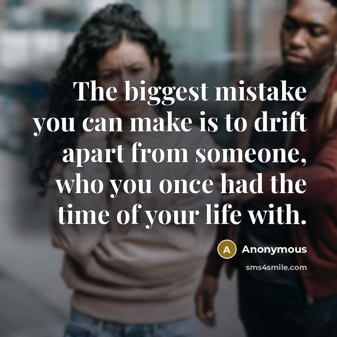 “The biggest mistake you can make is to drift apart from someone, who you once had the time of your life with.” quote by Anonymous