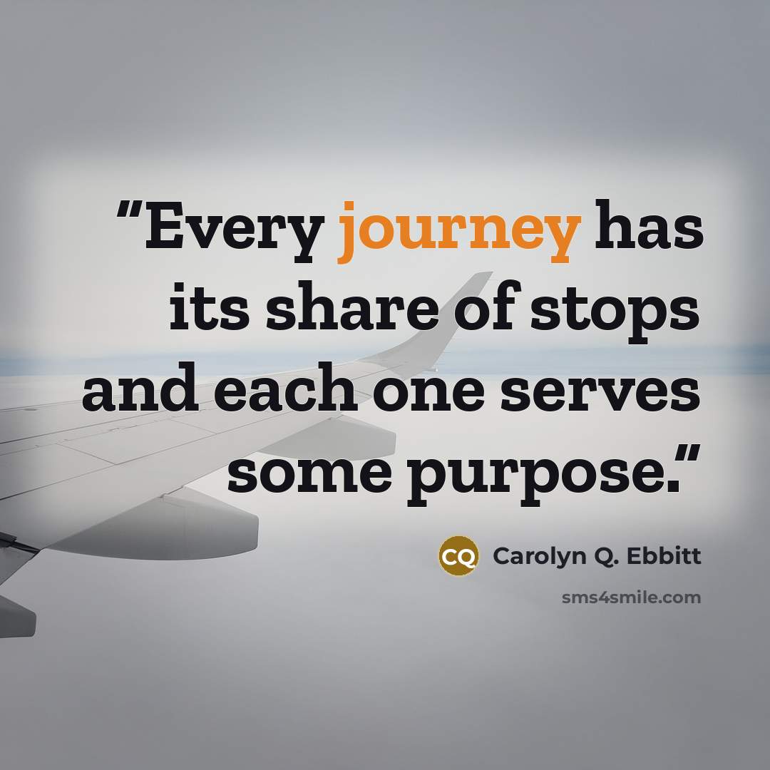 “Every journey has its share of stops and each one serves some purpose.” quote by Carolyn Q. Ebbitt