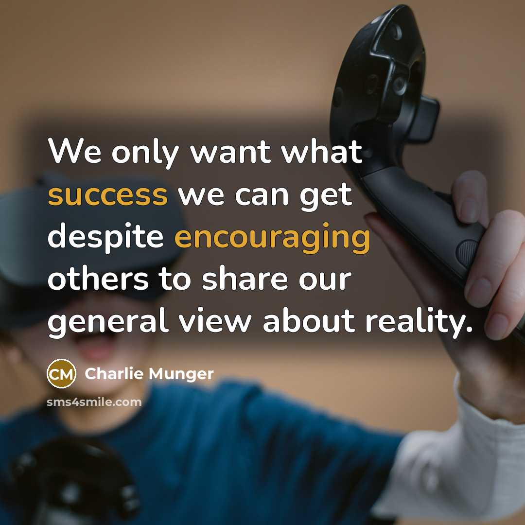“We only want what success we can get despite encouraging others to share our general view about reality.” quote by Charlie Munger