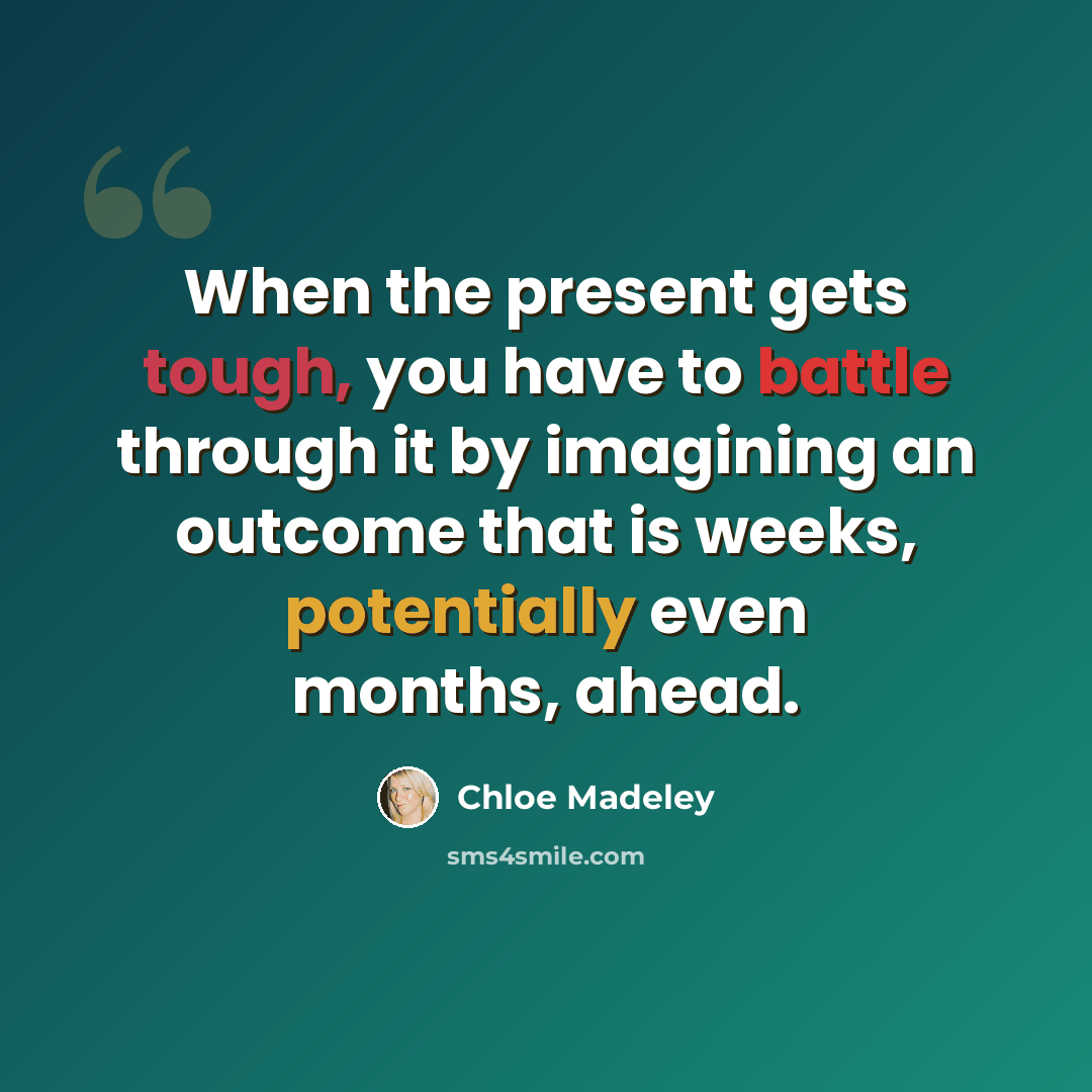 “When the present gets tough, you have to battle through it by imagining an outcome that is weeks, potentially even months, ahead.” quote by Chloe Madeley