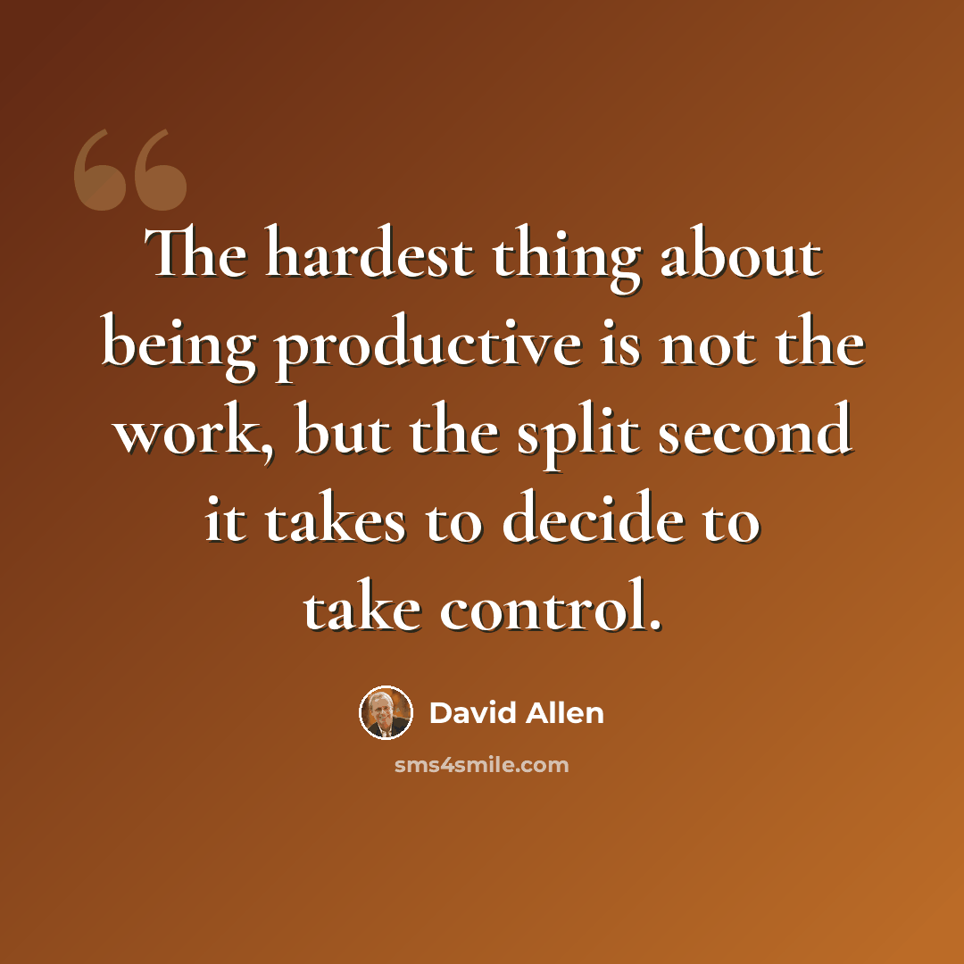 “The hardest thing about being productive is not the work, but the split second it takes to decide to take control.” quote by David Allen