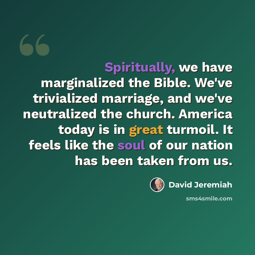 “Spiritually, we have marginalized the Bible. We've trivialized marriage, and we've neutralized the church. America today is in great turmoil. It feels like the soul of our nation has been taken from us.” quote by David Jeremiah