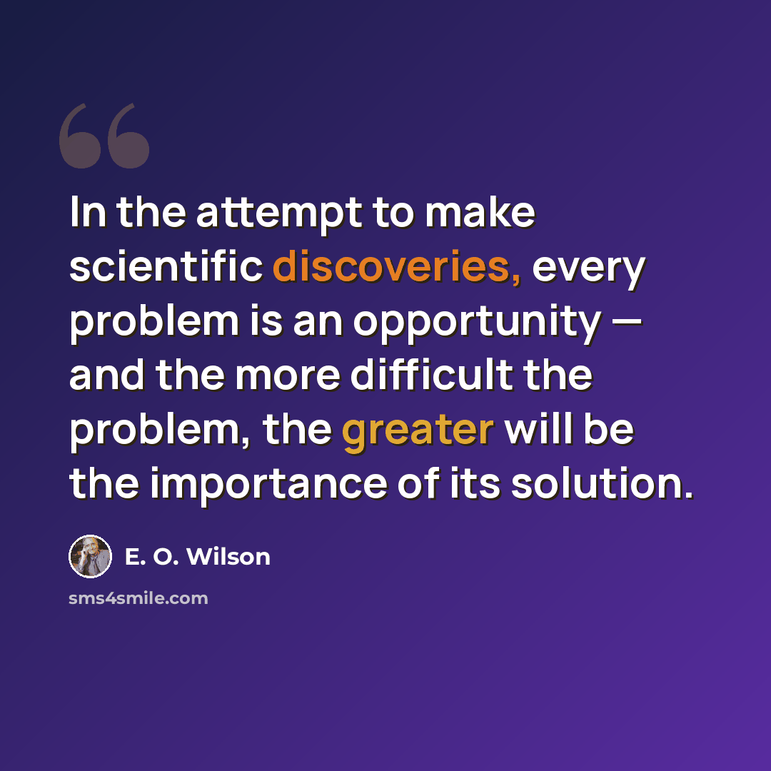 “In the attempt to make scientific discoveries, every problem is an opportunity — and the more difficult the problem, the greater will be the importance of its solution.” quote by E. O. Wilson