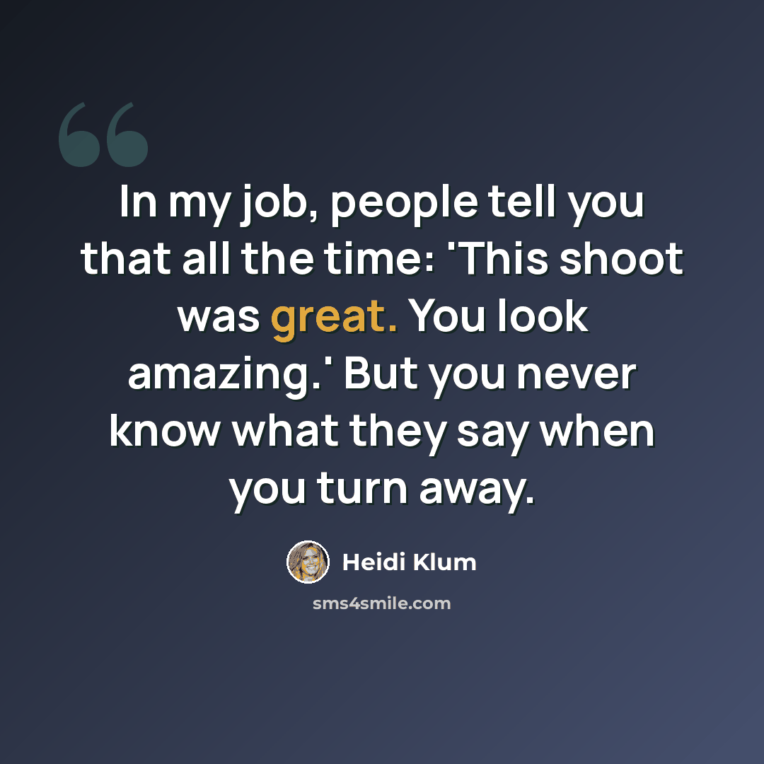 “In my job, people tell you that all the time: 'This shoot was great. You look amazing.' But you never know what they say when you turn away.” quote by Heidi Klum
