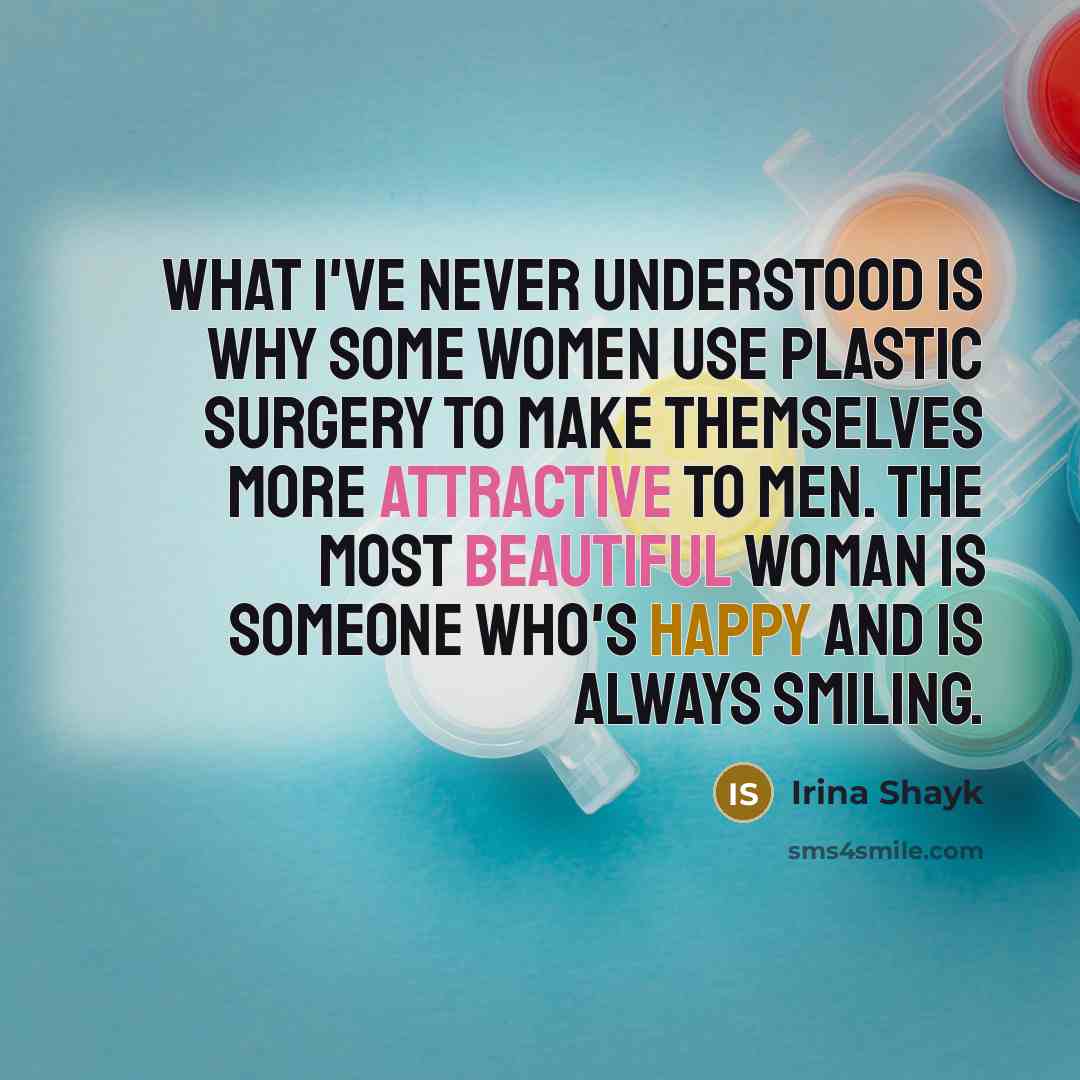 “What I've never understood is why some women use plastic surgery to make themselves more attractive to men. The most beautiful woman is someone who's happy and is always smiling.” quote by Irina Shayk