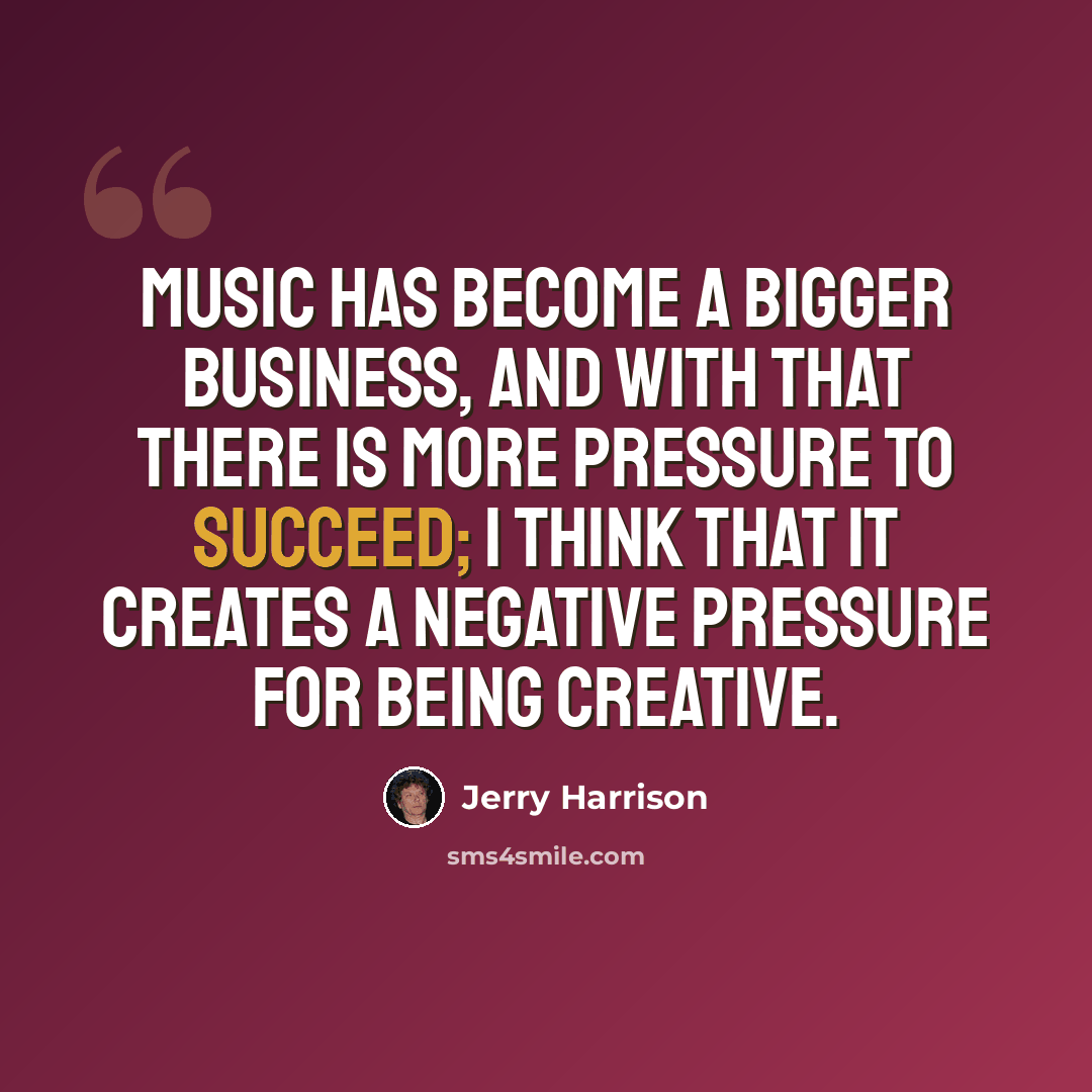 “Music has become a bigger business, and with that there is more pressure to succeed; I think that it creates a negative pressure for being creative.” quote by Jerry Harrison
