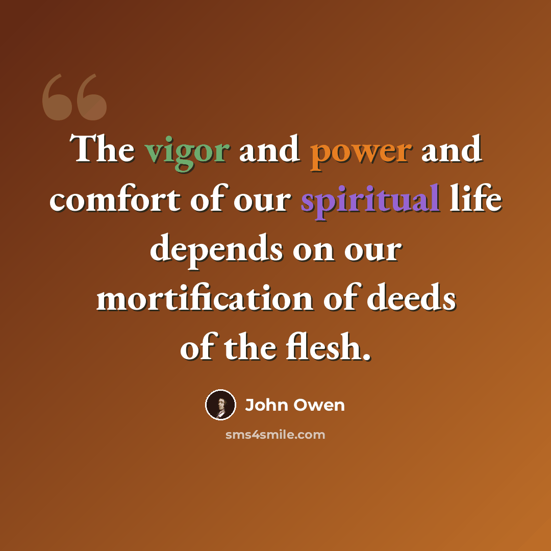 “The vigor and power and comfort of our spiritual life depends on our mortification of deeds of the flesh.” quote by John Owen