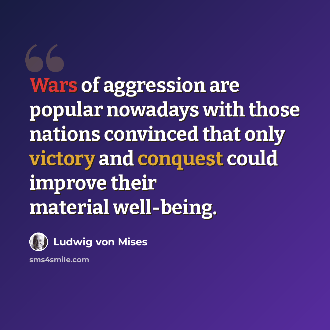 “Wars of aggression are popular nowadays with those nations convinced that only victory and conquest could improve their material well-being.” quote by Ludwig von Mises