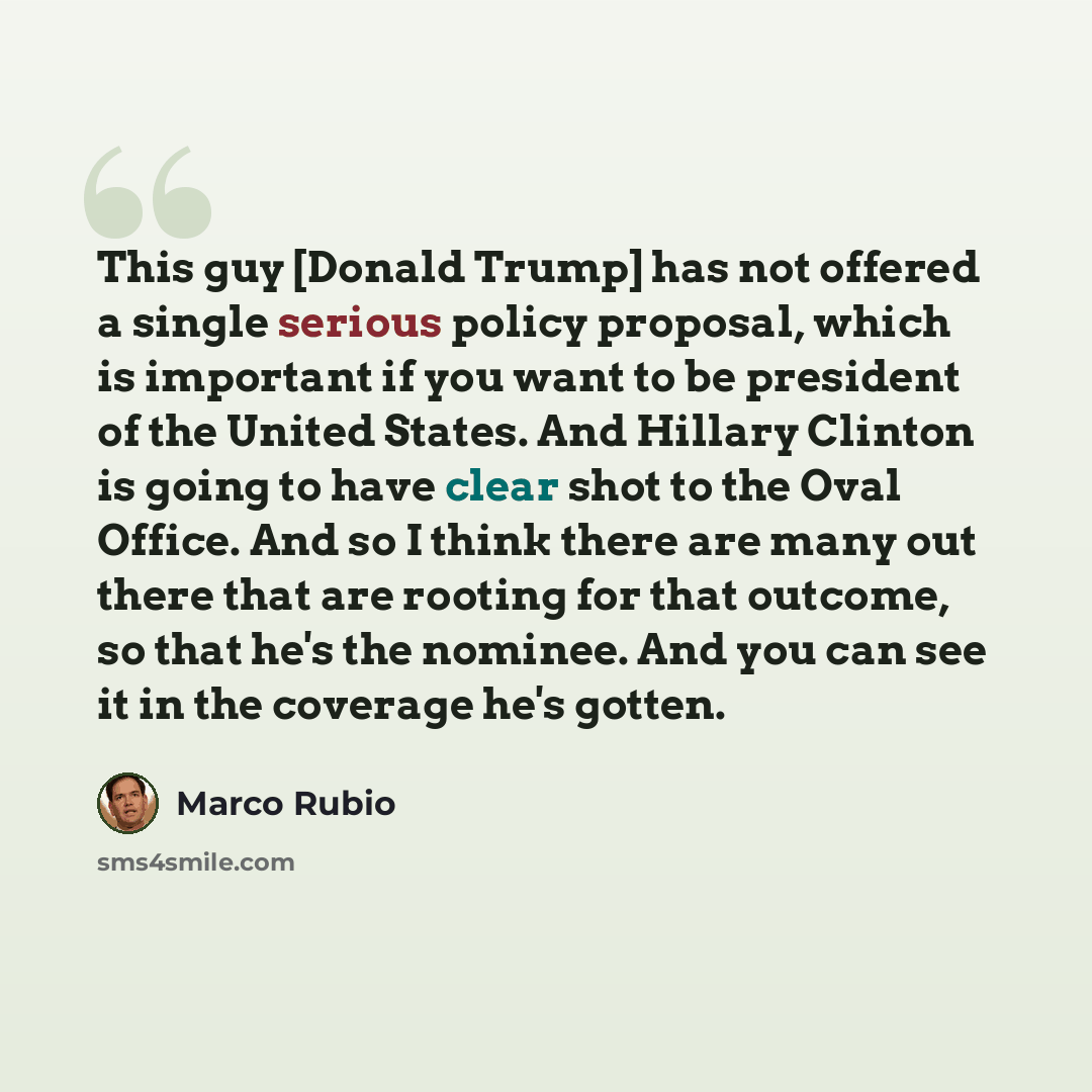 “This guy [Donald Trump] has not offered a single serious policy proposal, which is important if you want to be president of the United States. And Hillary Clinton is going to have clear shot to the Oval Office. And so I think there are many out there that are rooting for that outcome, so that he's…” quote by Marco Rubio