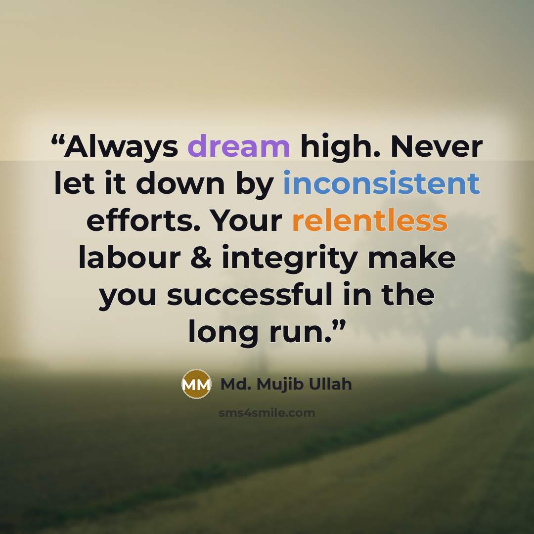 “Always dream high. Never let it down by inconsistent efforts. Your relentless labour & integrity make you successful in the long run.” quote by Md. Mujib Ullah