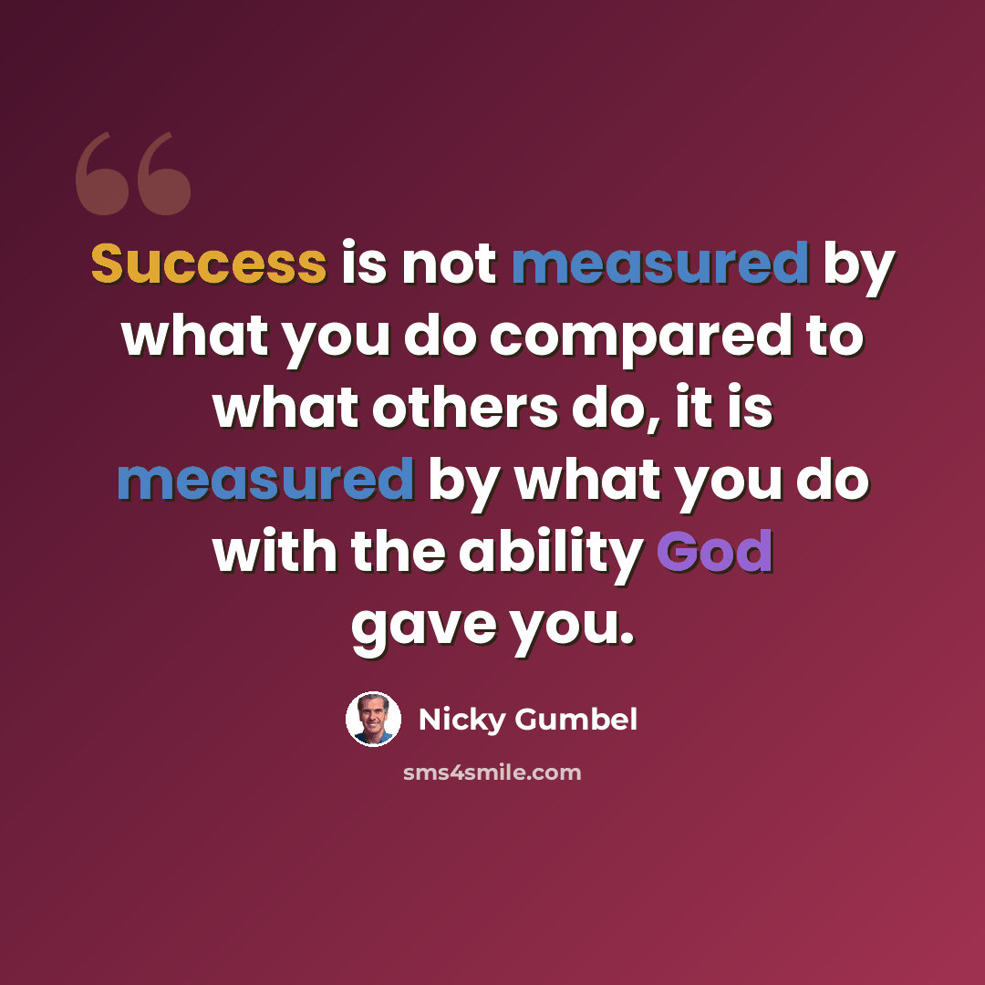 “Success is not measured by what you do compared to what others do, it is measured by what you do with the ability God gave you.” quote by Nicky Gumbel