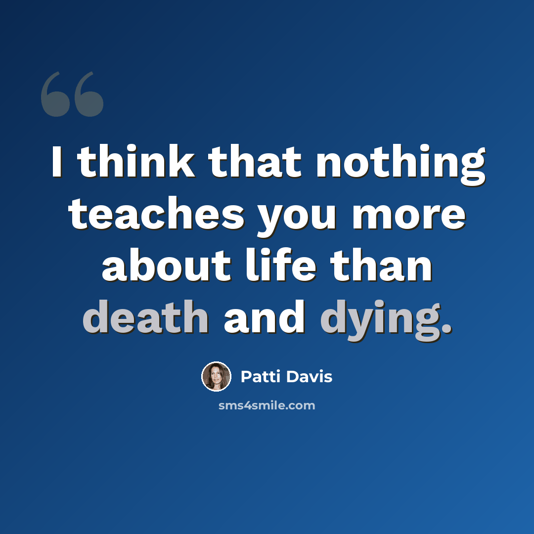 “I think that nothing teaches you more about life than death and dying.” quote by Patti Davis