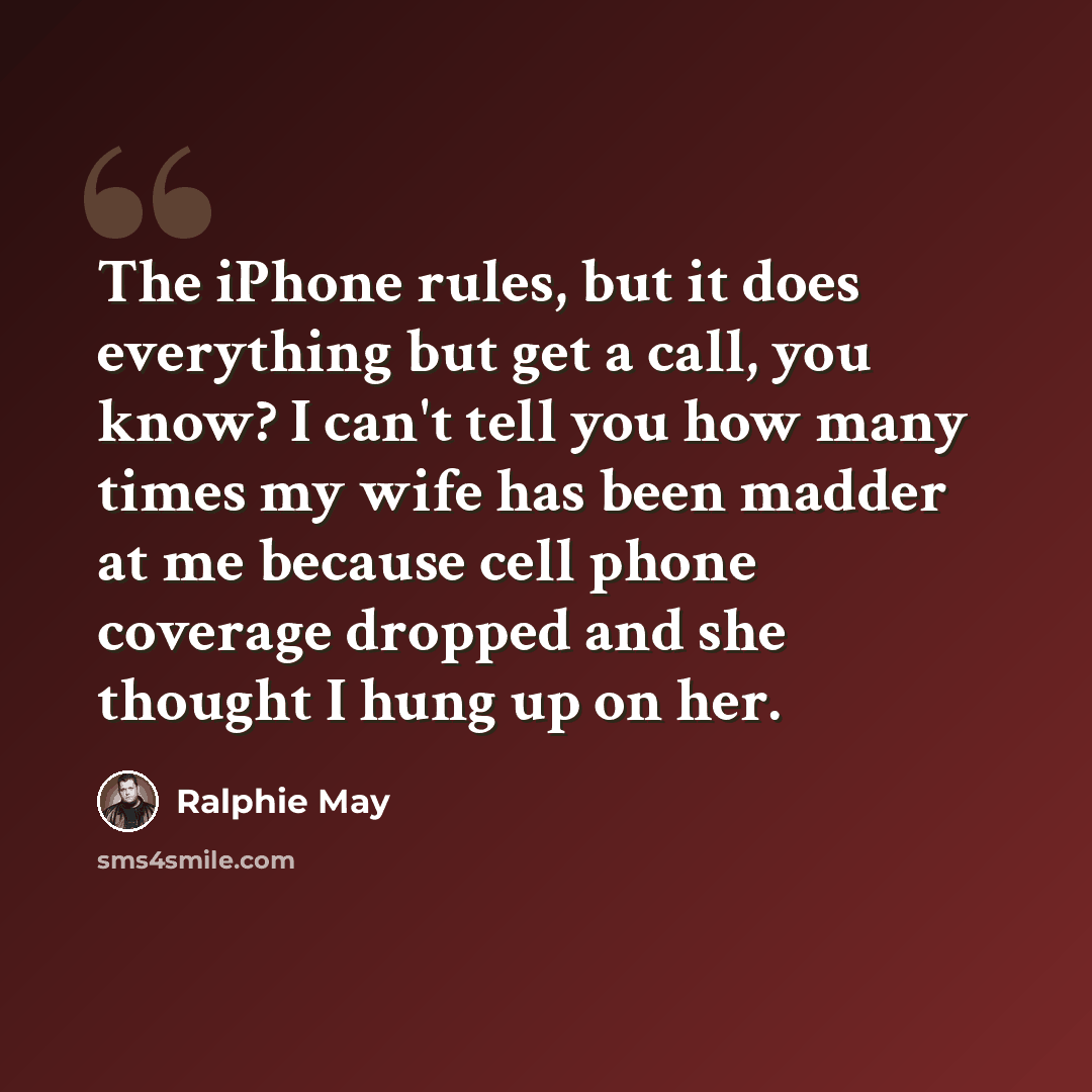 “The iPhone rules, but it does everything but get a call, you know? I can't tell you how many times my wife has been madder at me because cell phone coverage dropped and she thought I hung up on her.” quote by Ralphie May