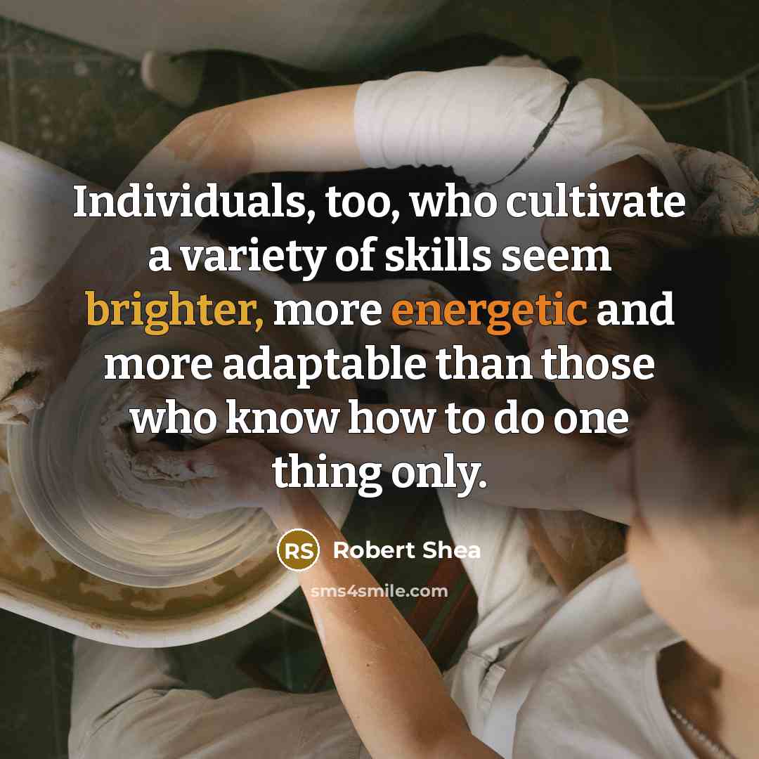 “Individuals, too, who cultivate a variety of skills seem brighter, more energetic and more adaptable than those who know how to do one thing only.” quote by Robert Shea