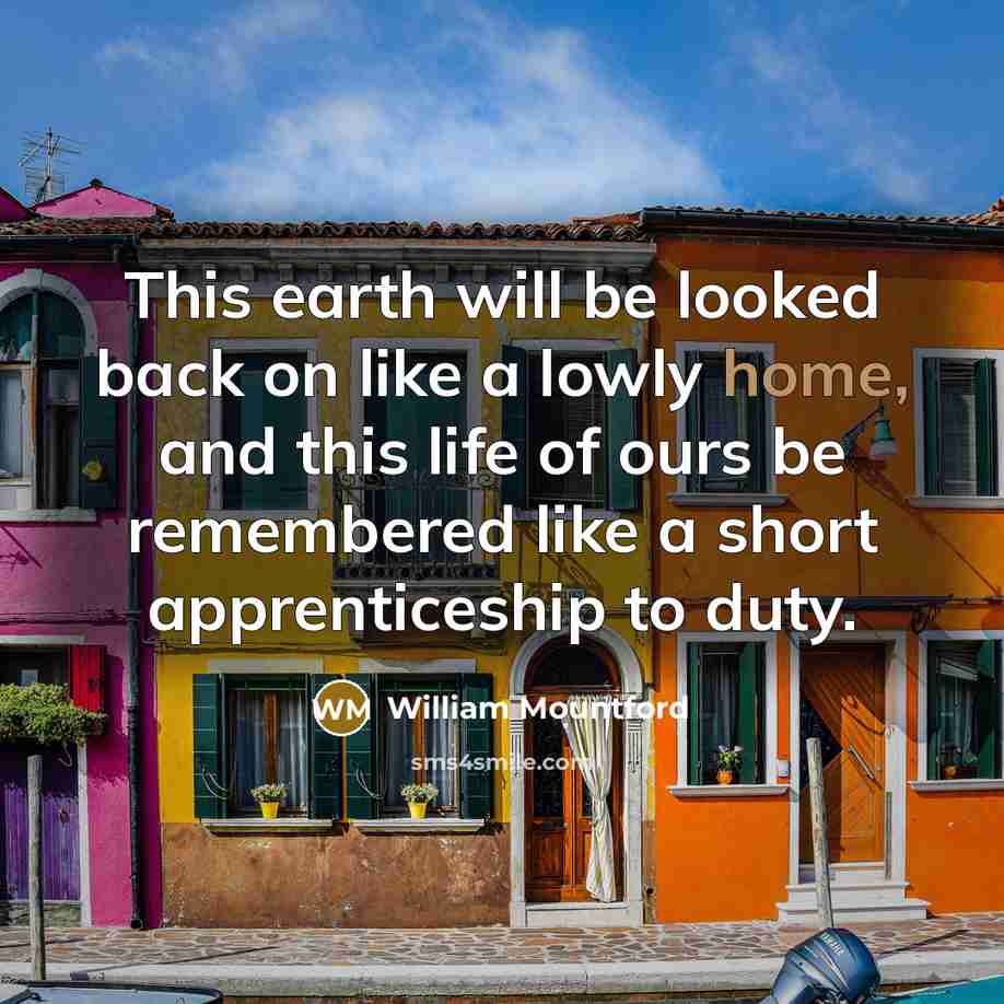 “This earth will be looked back on like a lowly home, and this life of ours be remembered like a short apprenticeship to duty.” quote by William Mountford