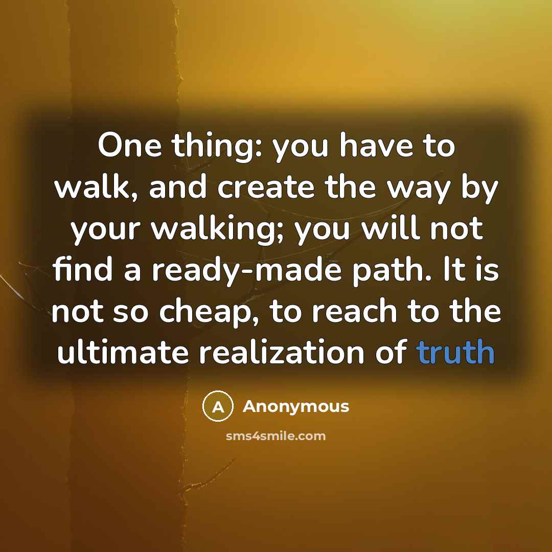“One thing: you have to walk, and create the way by your walking; you will not find a ready-made path. It is not so cheap, to reach to the ultimate realization of truth” quote by Anonymous