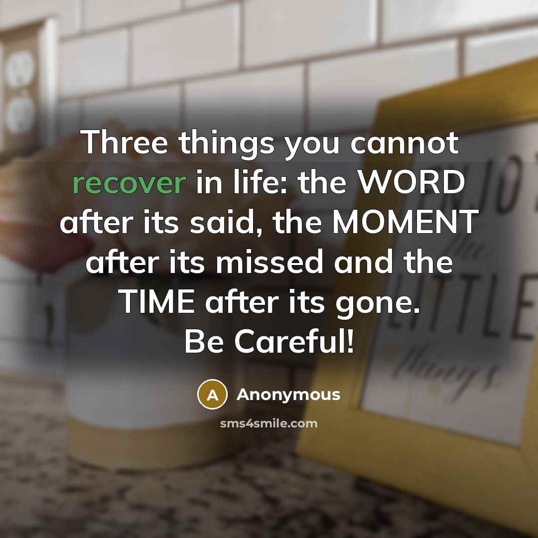 “Three things you cannot recover in life: the WORD after its said, the MOMENT after its missed and the TIME after its gone. Be Careful!” quote by Anonymous