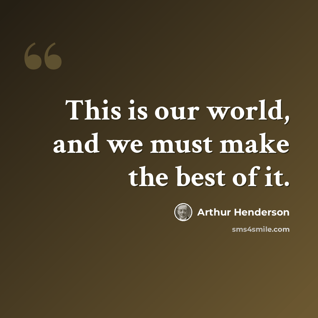 “This is our world, and we must make the best of it.” quote by Arthur Henderson