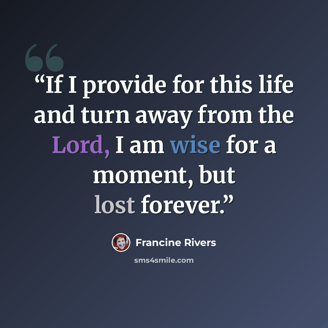 “If I provide for this life and turn away from the Lord, I am wise for a moment, but lost forever.” quote by Francine Rivers