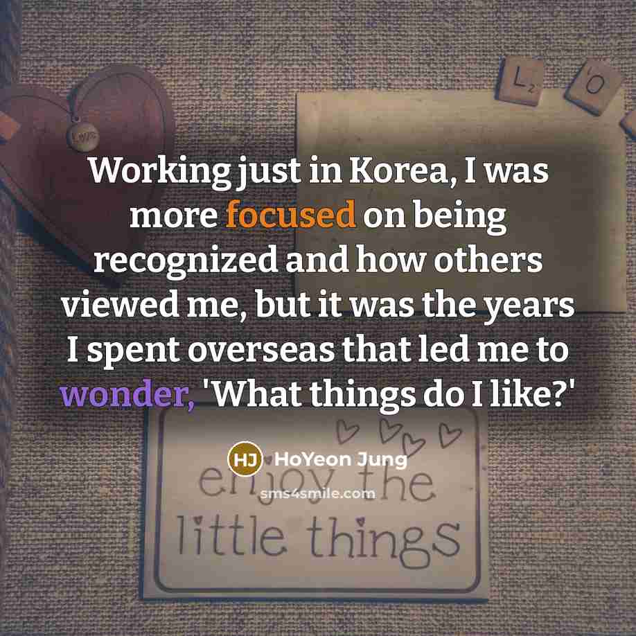 “Working just in Korea, I was more focused on being recognized and how others viewed me, but it was the years I spent overseas that led me to wonder, 'What things do I like?'” quote by HoYeon Jung