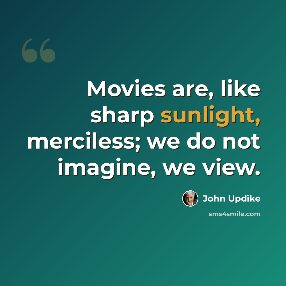 “Movies are, like sharp sunlight, merciless; we do not imagine, we view.” quote by John Updike