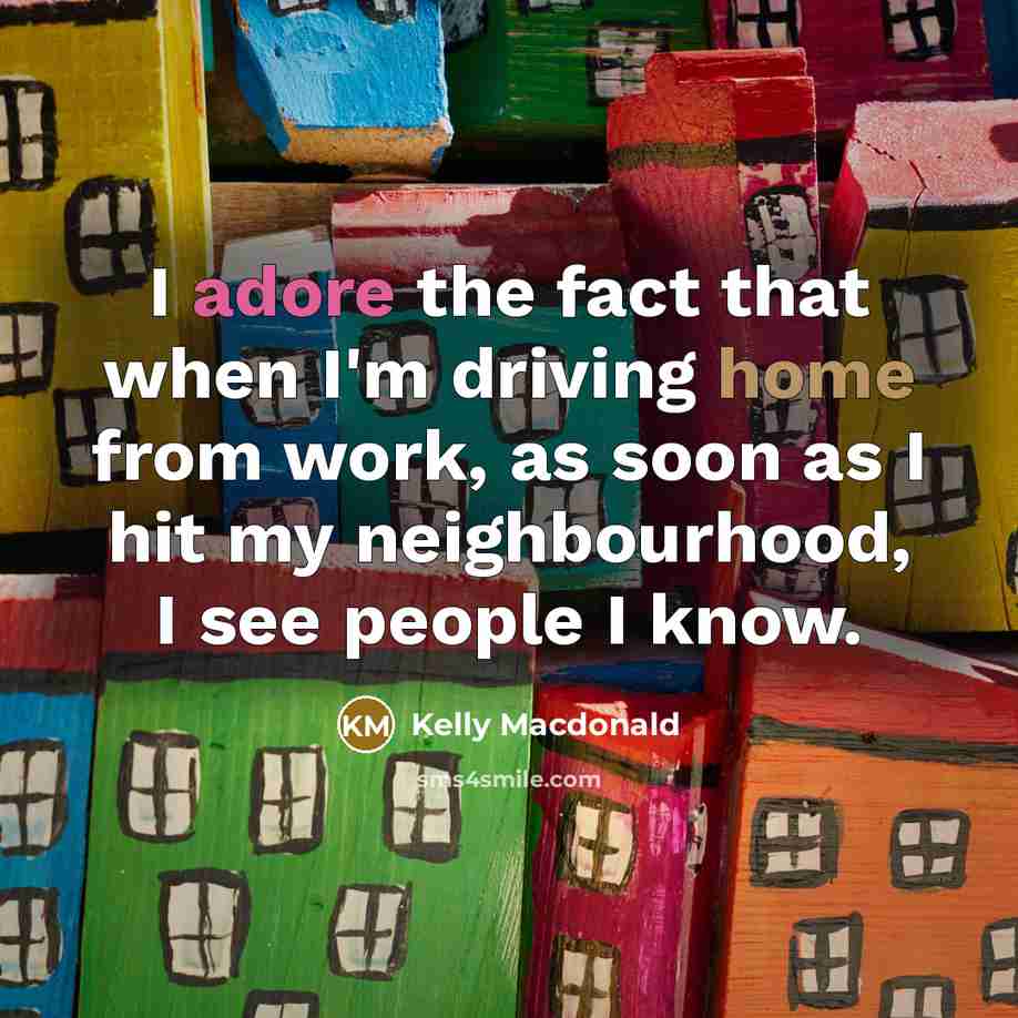 “I adore the fact that when I'm driving home from work, as soon as I hit my neighbourhood, I see people I know.” quote by Kelly Macdonald