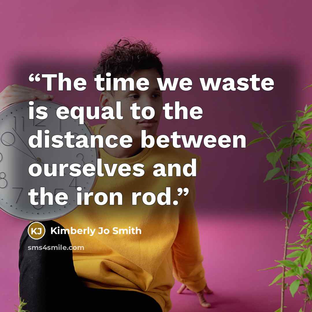 “The time we waste is equal to the distance between ourselves and the iron rod.” quote by Kimberly Jo Smith