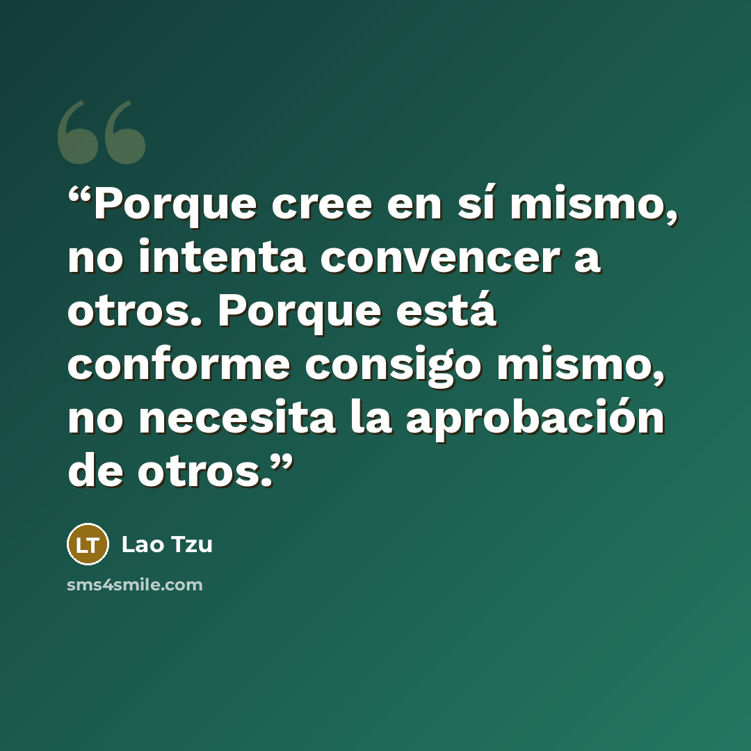 “Porque cree en sí mismo, no intenta convencer a otros. Porque está conforme consigo mismo, no necesita la aprobación de otros.” quote by Lao Tzu