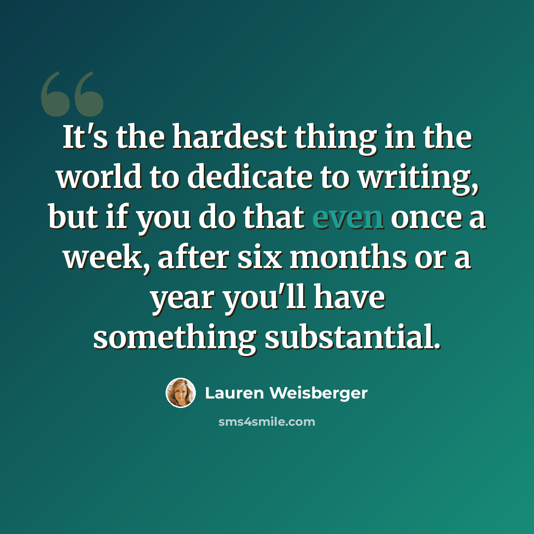 “It's the hardest thing in the world to dedicate to writing, but if you do that even once a week, after six months or a year you'll have something substantial.” quote by Lauren Weisberger