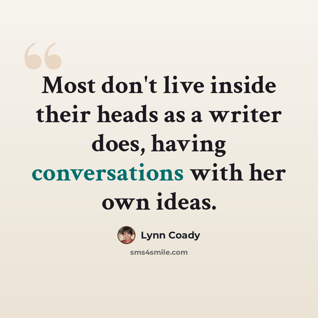 “Most don't live inside their heads as a writer does, having conversations with her own ideas.” quote by Lynn Coady