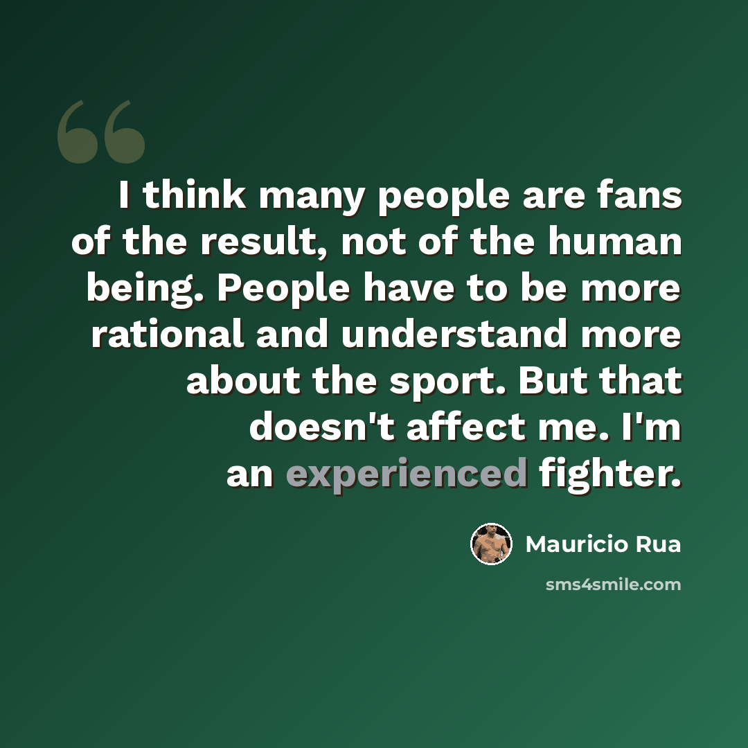 “I think many people are fans of the result, not of the human being. People have to be more rational and understand more about the sport. But that doesn't affect me. I'm an experienced fighter.” quote by Mauricio Rua