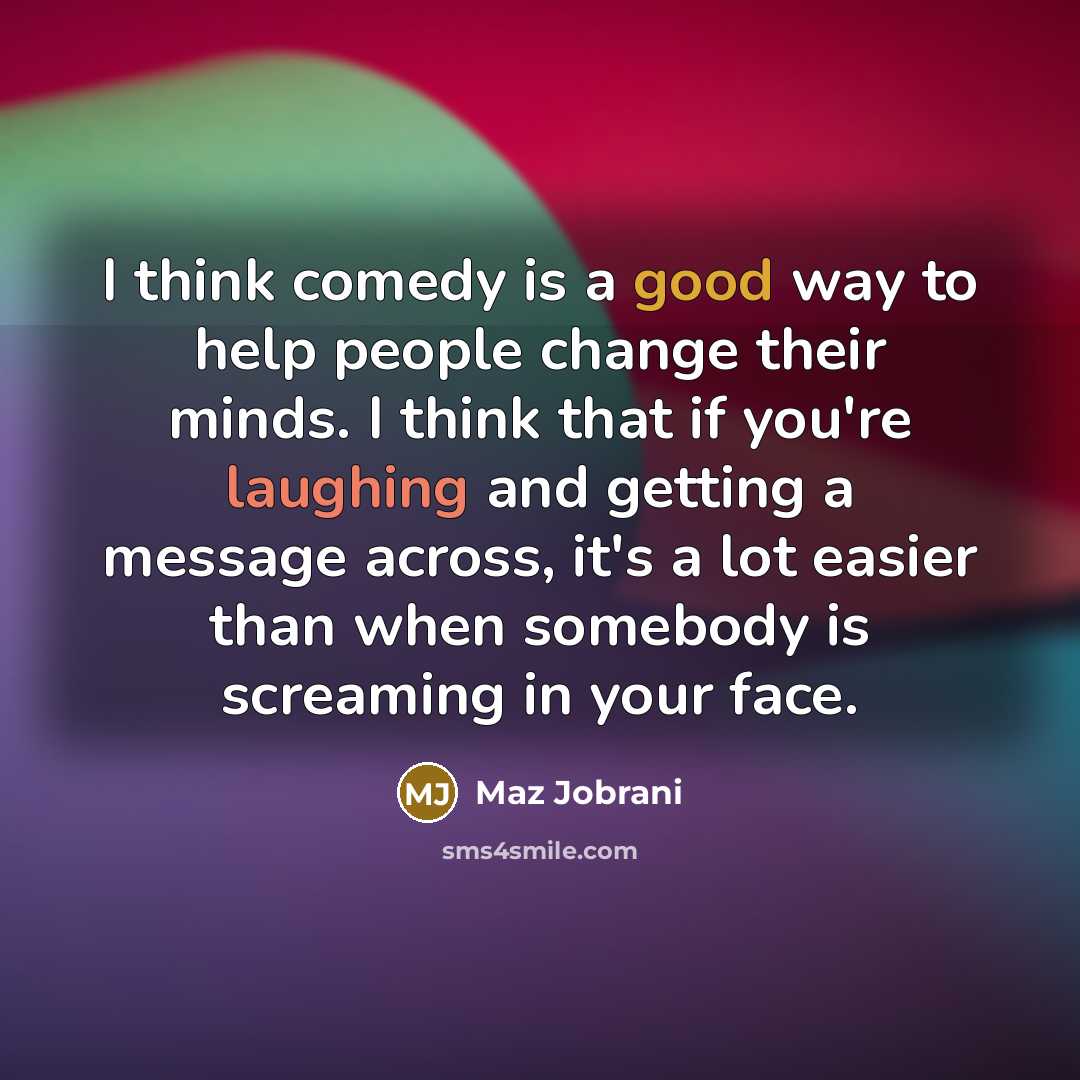 “I think comedy is a good way to help people change their minds. I think that if you're laughing and getting a message across, it's a lot easier than when somebody is screaming in your face.” quote by Maz Jobrani