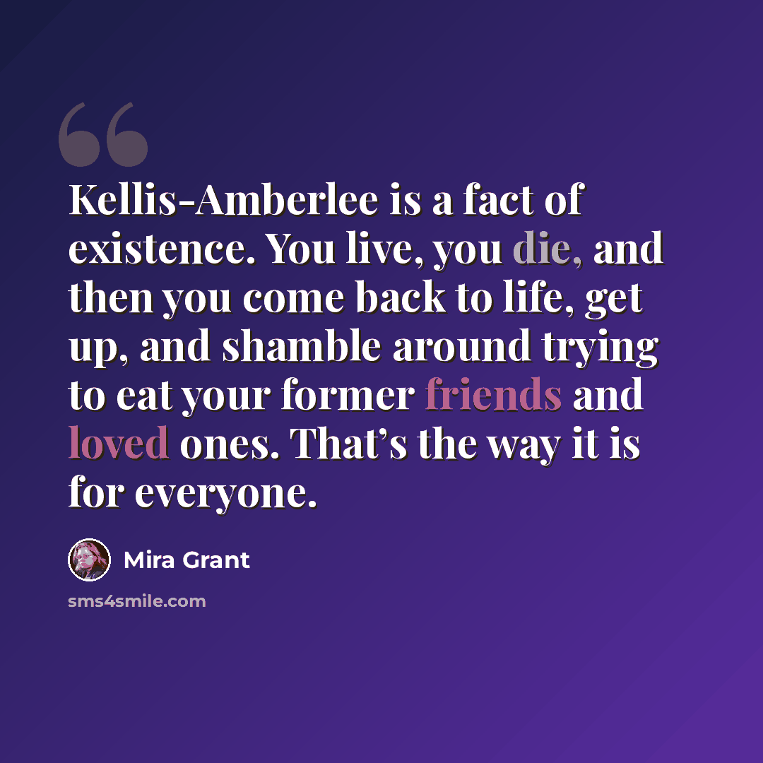 “Kellis-Amberlee is a fact of existence. You live, you die, and then you come back to life, get up, and shamble around trying to eat your former friends and loved ones. That’s the way it is for everyone.” quote by Mira Grant