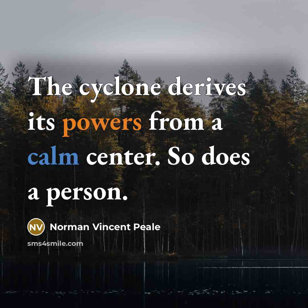 “The cyclone derives its powers from a calm center. So does a person.” quote by Norman Vincent Peale