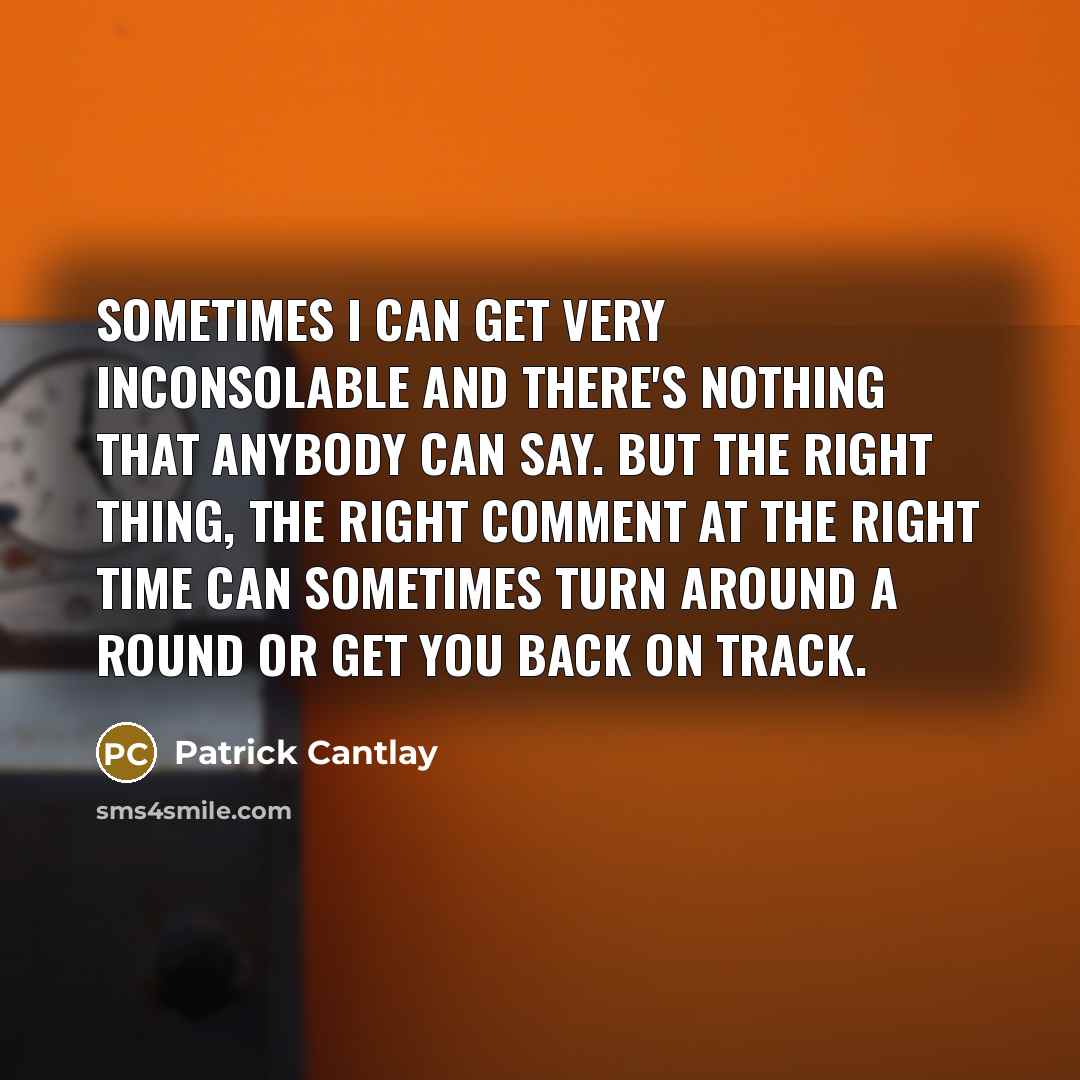 “Sometimes I can get very inconsolable and there's nothing that anybody can say. But the right thing, the right comment at the right time can sometimes turn around a round or get you back on track.” quote by Patrick Cantlay