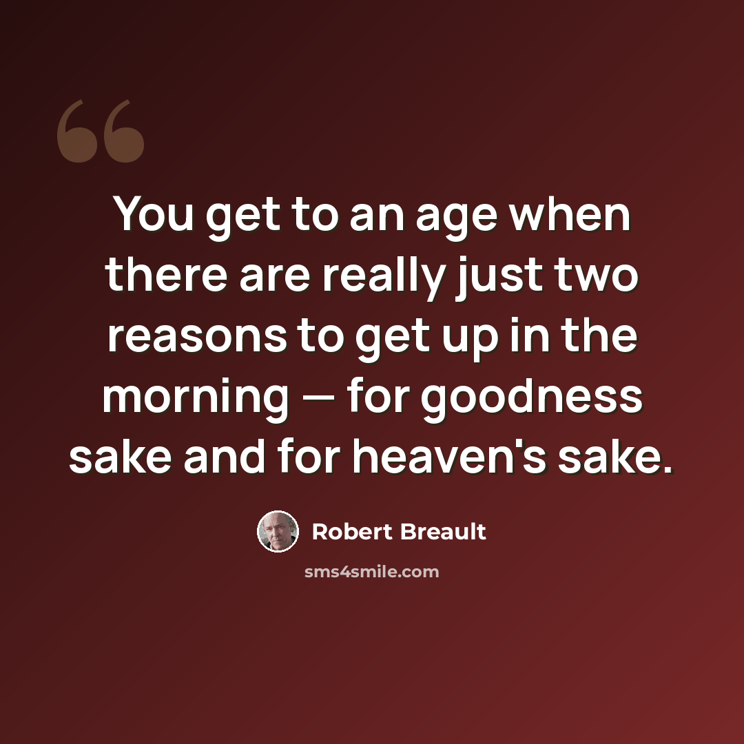 “You get to an age when there are really just two reasons to get up in the morning — for goodness sake and for heaven's sake.” quote by Robert Breault