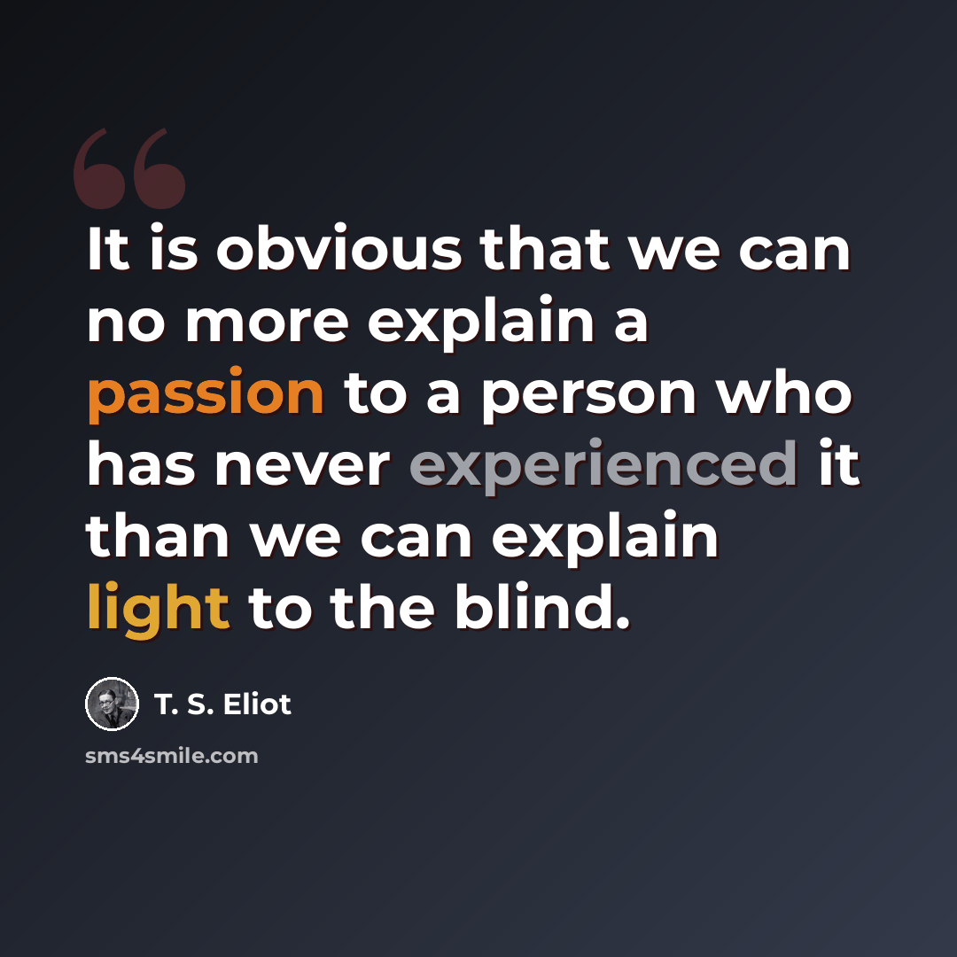 “It is obvious that we can no more explain a passion to a person who has never experienced it than we can explain light to the blind.” quote by T. S. Eliot