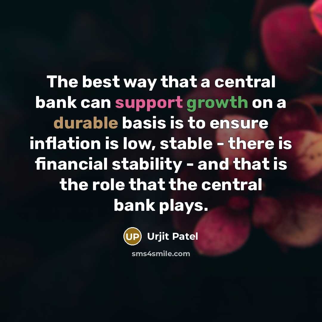 “The best way that a central bank can support growth on a durable basis is to ensure inflation is low, stable - there is financial stability - and that is the role that the central bank plays.” quote by Urjit Patel