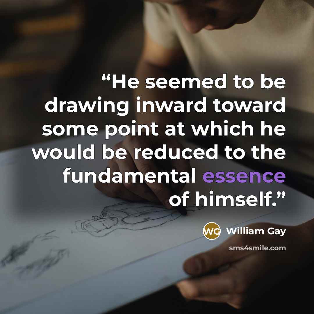 “He seemed to be drawing inward toward some point at which he would be reduced to the fundamental essence of himself.” quote by William Gay