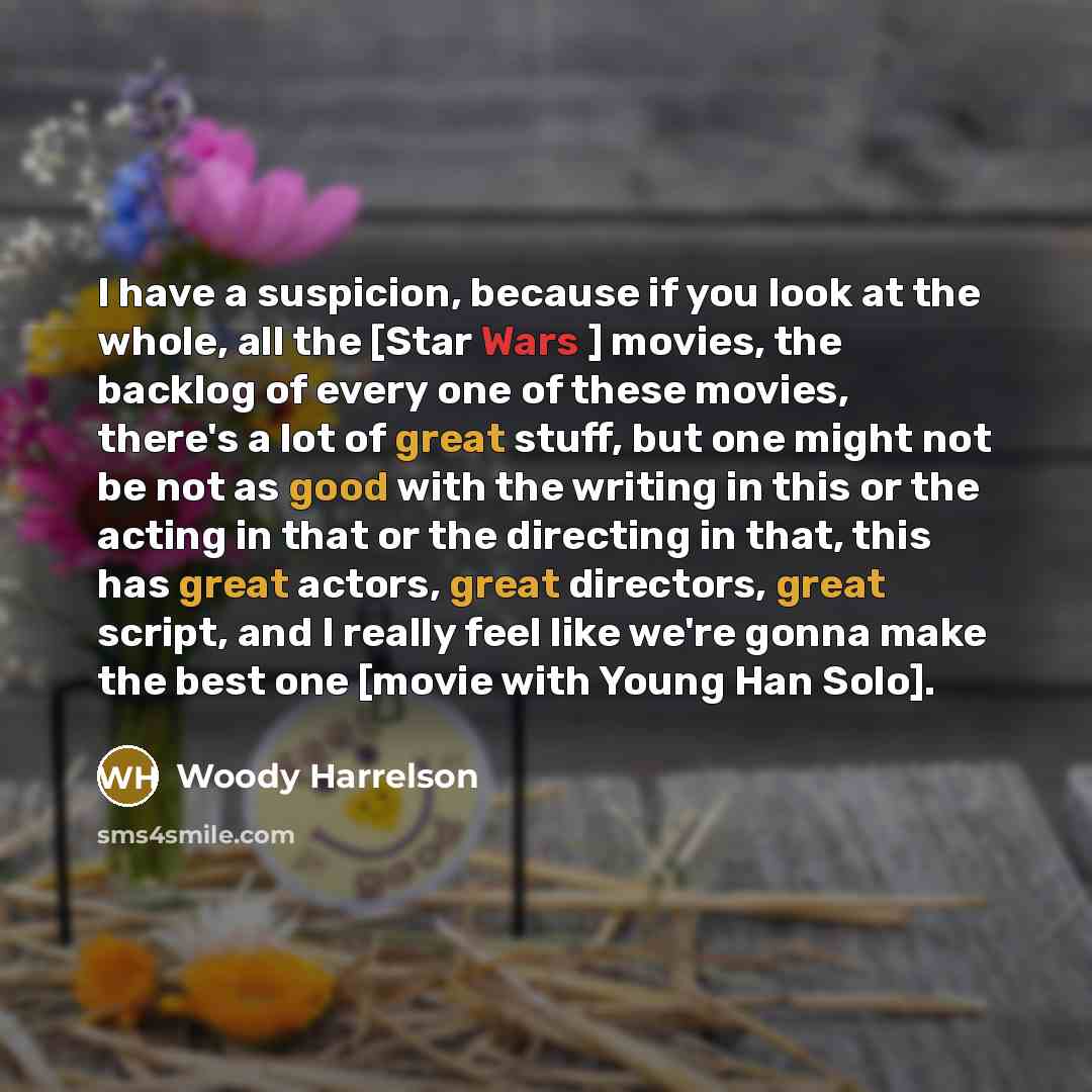 “I have a suspicion, because if you look at the whole, all the [Star Wars ] movies, the backlog of every one of these movies, there's a lot of great stuff, but one might not be not as good with the writing in this or the acting in that or the directing in that, this has great actors, great…” quote by Woody Harrelson