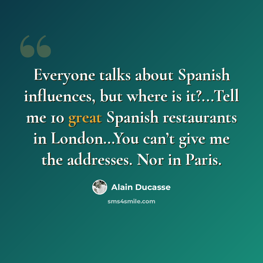 “Everyone talks about Spanish influences, but where is it?...Tell me 10 great Spanish restaurants in London…You can’t give me the addresses. Nor in Paris.” quote by Alain Ducasse