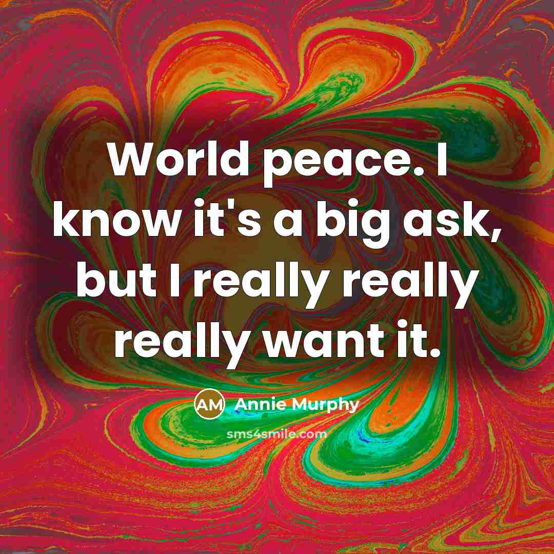 “World peace. I know it's a big ask, but I really really really want it.” quote by Annie Murphy