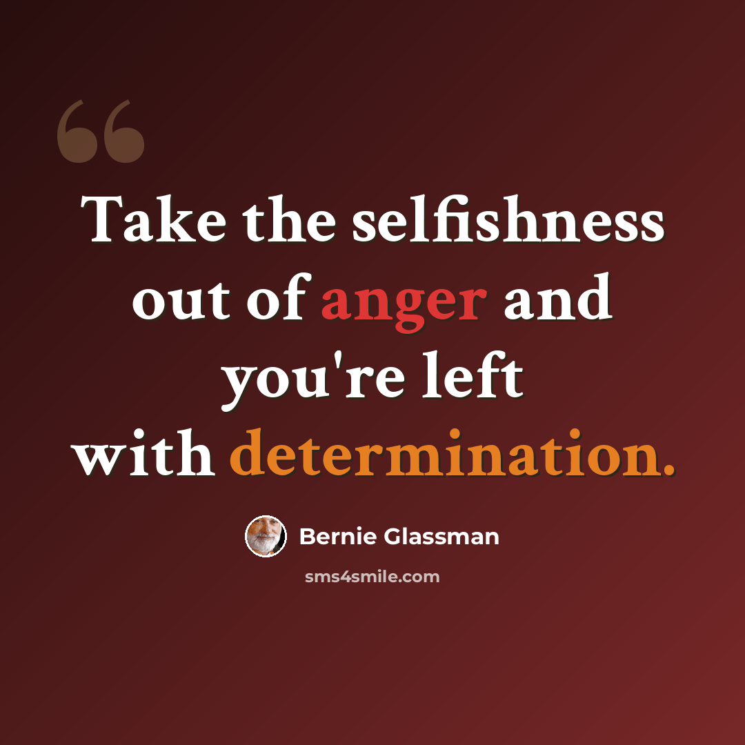 “Take the selfishness out of anger and you're left with determination.” quote by Bernie Glassman