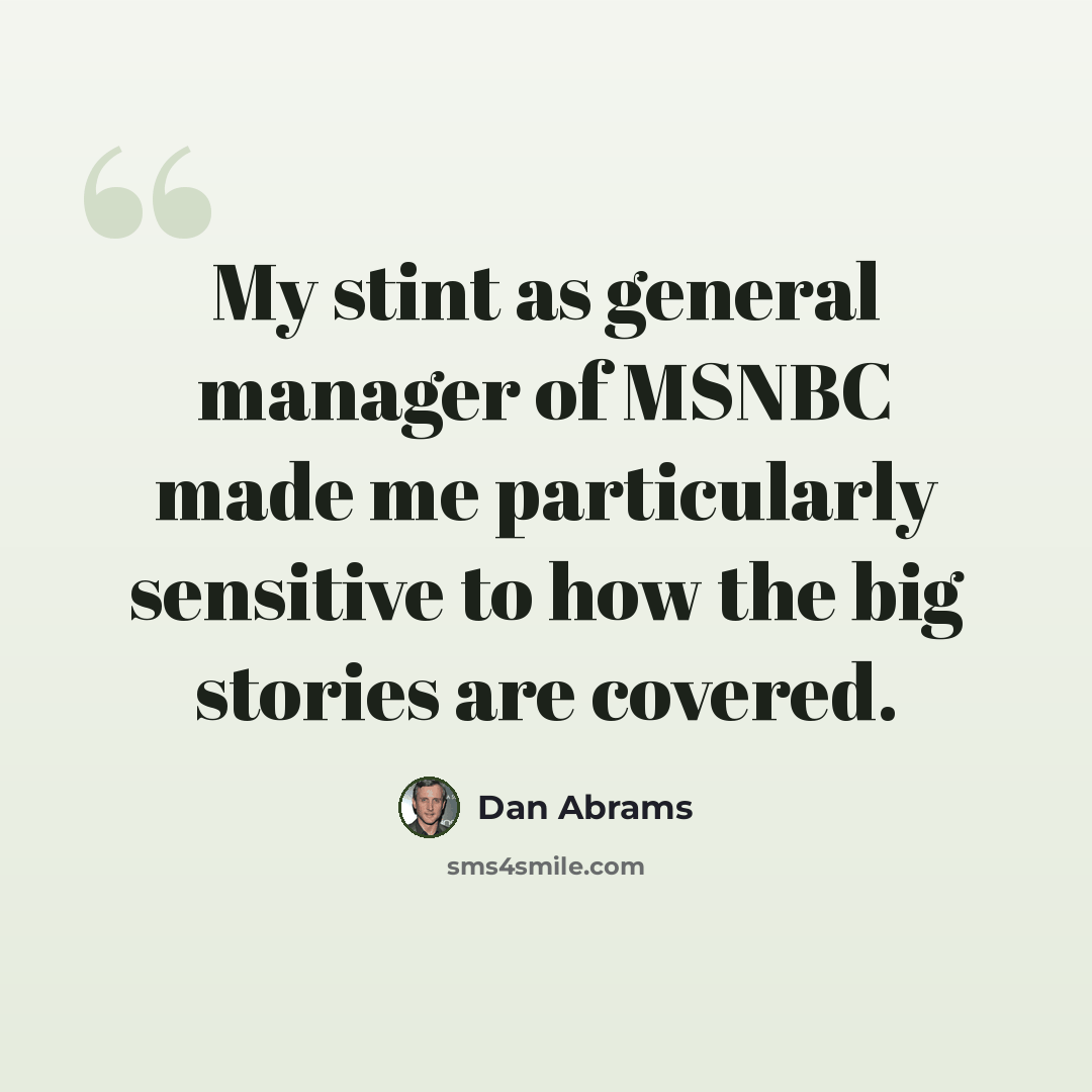 “My stint as general manager of MSNBC made me particularly sensitive to how the big stories are covered.” quote by Dan Abrams